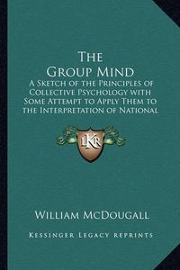 Cover image for The Group Mind: A Sketch of the Principles of Collective Psychology with Some Attempt to Apply Them to the Interpretation of National Life and Character