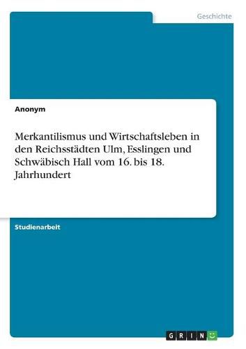 Cover image for Merkantilismus und Wirtschaftsleben in den Reichsstadten Ulm, Esslingen und Schwabisch Hall vom 16. bis 18. Jahrhundert