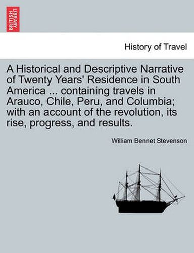 Cover image for A Historical and Descriptive Narrative of Twenty Years' Residence in South America ... Containing Travels in Arauco, Chile, Peru, and Columbia; With an Account of the Revolution, Its Rise, Progress, and Results.