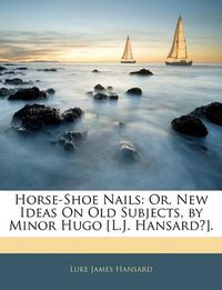 Cover image for Horse-Shoe Nails: Or, New Ideas on Old Subjects, by Minor Hugo [L.J. Hansard?].