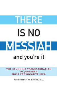 Cover image for There Is No Messiah-and You're It: The Stunning Transformation of Judaism's Most Provocative Idea