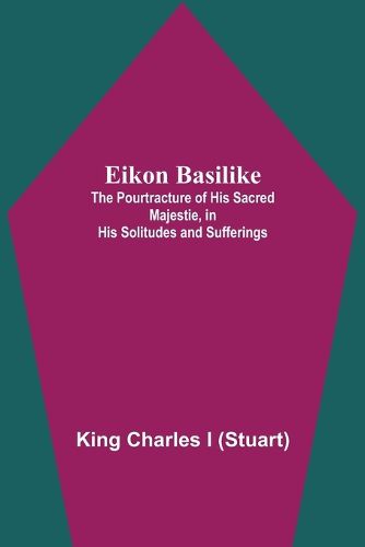 Cover image for Eikon Basilike; The Pourtracture Of His Sacred Majestie, In His Solitudes And Sufferings