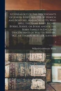 Cover image for A Genealogy of the Descendants of Joseph Bixby, 1621-1701 of Ipswich and Boxford, Massachusetts, Who Spell the Name Bixby, Bigsby, Byxbie, Bixbee, or Byxbe and of the Bixby Family in England, Descendants of Walter Bekesby, 1427, of Thorpe Morieux, Suffolk; 3