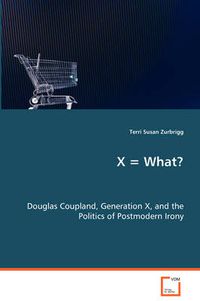 Cover image for X = What? Douglas Coupland, Generation X, and the Politics of Postmodern Irony