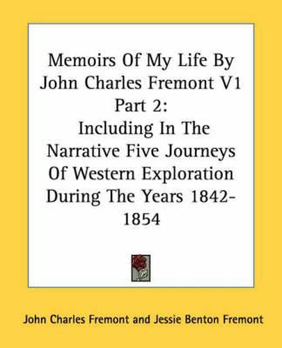 Memoirs of My Life by John Charles Fremont V1 Part 2: Including in the Narrative Five Journeys of Western Exploration During the Years 1842-1854