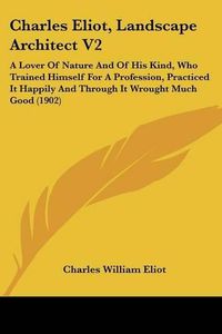 Cover image for Charles Eliot, Landscape Architect V2: A Lover of Nature and of His Kind, Who Trained Himself for a Profession, Practiced It Happily and Through It Wrought Much Good (1902)