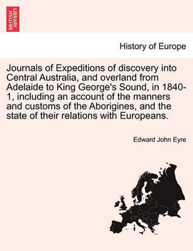 Cover image for Journals of Expeditions of discovery into Central Australia, and overland from Adelaide to King George's Sound, in 1840-1, including an account of the manners and customs of the Aborigines, and the state of their relations with Europeans. Vol. I