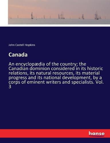 Canada: An encyclopaedia of the country; the Canadian dominion considered in its historic relations, its natural resources, its material progress and its national development, by a corps of eminent writers and specialists. Vol. 3