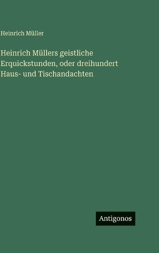 Cover image for Heinrich Muellers geistliche Erquickstunden, oder dreihundert Haus- und Tischandachten