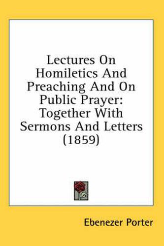 Cover image for Lectures on Homiletics and Preaching and on Public Prayer: Together with Sermons and Letters (1859)