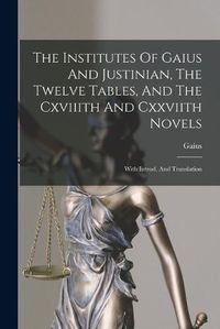 Cover image for The Institutes Of Gaius And Justinian, The Twelve Tables, And The Cxviiith And Cxxviith Novels