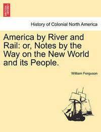 Cover image for America by River and Rail: Or, Notes by the Way on the New World and Its People.