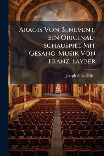 Cover image for Aragis Von Benevent. Ein Original-Schauspiel Mit Gesang. Musik Von Franz Tayber