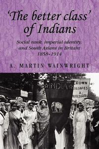 Cover image for 'The Better Class' of Indians: Social Rank, Imperial Identity, and South Asians in Britain 1858-1914