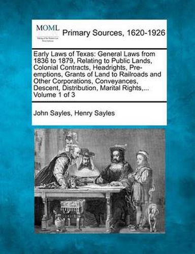 Early Laws of Texas: General Laws from 1836 to 1879, Relating to Public Lands, Colonial Contracts, Headrights, Pre-emptions, Grants of Land to Railroads and Other Corporations, Conveyances, Descent, Distribution, Marital Rights, ... Volume 1 of 3