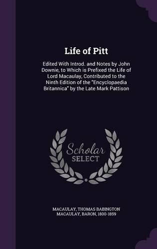 Cover image for Life of Pitt: Edited with Introd. and Notes by John Downie, to Which Is Prefixed the Life of Lord Macaulay, Contributed to the Ninth Edition of the Encyclopaedia Britannica by the Late Mark Pattison