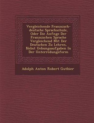 Vergleichende Franz Sisch-Deutsche Sprachschule, Oder Die Anf Nge Der Franz Sischen Sprache Vergleichend Mit Der Deutschen Zu Lehren, Nebst Uebungsauf