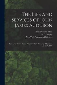 Cover image for The Life and Services of John James Audubon: an Address Before the the [sic] New York Academy of Sciences, April 26, 1893