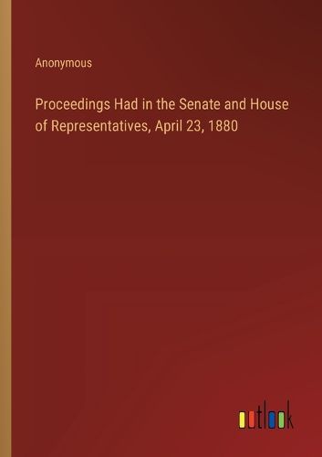 Proceedings Had in the Senate and House of Representatives, April 23, 1880