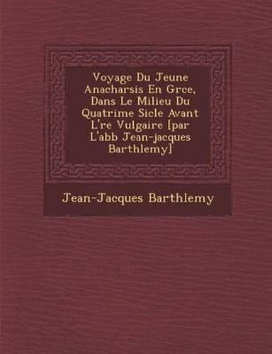 Voyage Du Jeune Anacharsis En Gr Ce, Dans Le Milieu Du Quatri Me Si Cle Avant L' Re Vulgaire [Par L'Abb Jean-Jacques Barth Lemy]