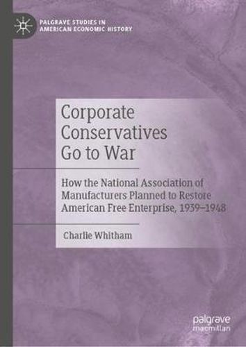 Cover image for Corporate Conservatives Go to War: How the National Association of Manufacturers Planned to Restore American Free Enterprise, 1939-1948