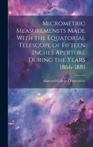 Cover image for Micrometric Measuremensts Made With the Equatorial Telescope of Fifteen Inches Aperture During the Years 1866-1881