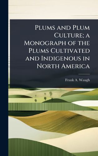 Cover image for Plums and Plum Culture; a Monograph of the Plums Cultivated and Indigenous in North America