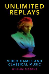 Cover image for Unlimited Replays: Video Games and Classical Music