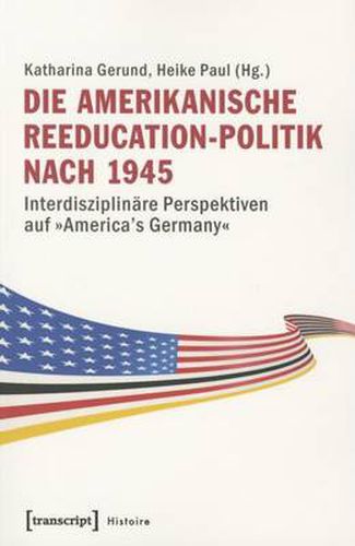 Cover image for Die amerikanische Reeducation-Politik nach 1945: Interdisziplinare Perspektiven auf  America's Germany