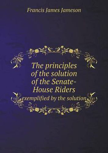 Cover image for The principles of the solution of the Senate-House Riders exemplified by the solution