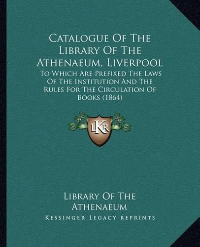 Cover image for Catalogue of the Library of the Athenaeum, Liverpool: To Which Are Prefixed the Laws of the Institution and the Rules for the Circulation of Books (1864)