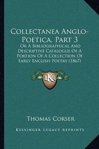 Cover image for Collectanea Anglo-Poetica, Part 3: Or a Bibliographical and Descriptive Catalogue of a Portion of a Collection of Early English Poetry (1867)