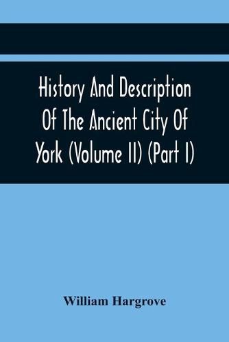 Cover image for History And Description Of The Ancient City Of York; Comprising All The Most Interesting Information, Already Published In Drake'S Eboracum (Volume Ii) (Part I)