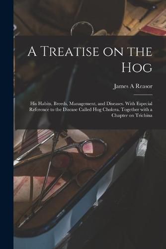 Cover image for A Treatise on the Hog: His Habits, Breeds, Management, and Diseases. With Especial Reference to the Disease Called Hog Cholera. Together With a Chapter on Trichina