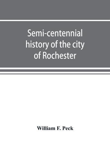 Semi-centennial history of the city of Rochester: with illustrations and biographical sketches of some of its prominent men and pioneers