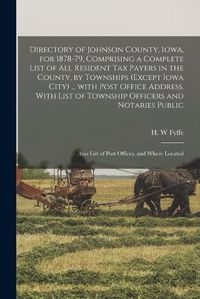 Cover image for Directory of Johnson County, Iowa, for 1878-79, Comprising a Complete List of All Resident Tax Payers in the County, by Townships (except Iowa City) ... With Post Office Address. With List of Township Officers and Notaries Public; Also List of Post...