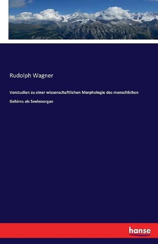 Vorstudien zu einer wissenschaftlichen Morphologie des menschlichen Gehirns als Seelenorgan