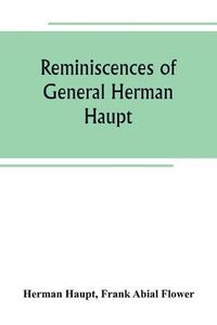 Cover image for Reminiscences of General Herman Haupt; giving hitherto unpublished official orders, personal narratives of important military operations, and interviews with President Lincoln, Secretary Stanton, General-in-chief Halleck, and with Generals McDowell, McClel