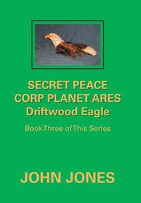 Cover image for Secret Peace Corp Planet Ares Driftwood Eagle: Book Three of This Series