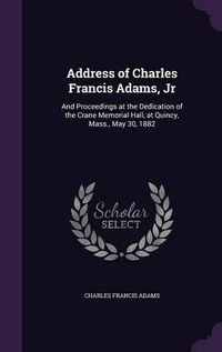 Cover image for Address of Charles Francis Adams, Jr: And Proceedings at the Dedication of the Crane Memorial Hall, at Quincy, Mass., May 30, 1882