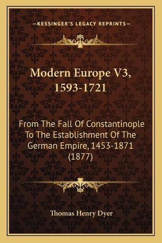 Modern Europe V3, 1593-1721: From the Fall of Constantinople to the Establishment of the German Empire, 1453-1871 (1877)