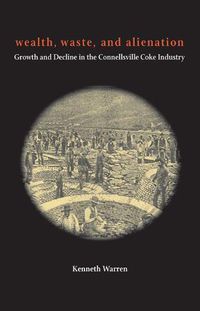 Cover image for Wealth, Waste, and  Alienation: Growth and Decline in the Connellsville Coke Industry