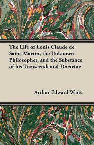 The Life of Louis Claude De Saint-Martin, the Unknown Philosopher, and the Substance of His Transcendental Doctrine