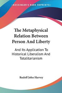 Cover image for The Metaphysical Relation Between Person and Liberty: And Its Application to Historical Liberalism and Totalitarianism