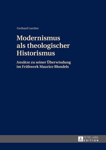 Modernismus ALS Theologischer Historismus: Ansaetze Zu Seiner Ueberwindung Im Fruehwerk Maurice Blondels- 2., Ueberarbeitete Auflage