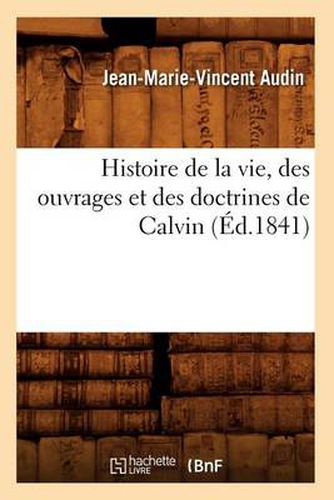 Histoire de la Vie, Des Ouvrages Et Des Doctrines de Calvin (Ed.1841)