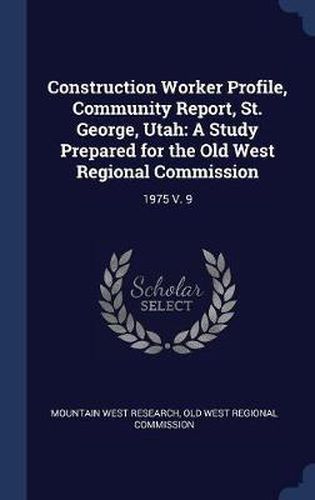 Cover image for Construction Worker Profile, Community Report, St. George, Utah: A Study Prepared for the Old West Regional Commission: 1975 V. 9