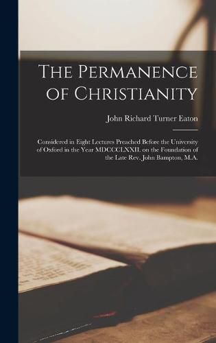 The Permanence of Christianity: Considered in Eight Lectures Preached Before the University of Oxford in the Year MDCCCLXXII. on the Foundation of the Late Rev. John Bampton, M.A.