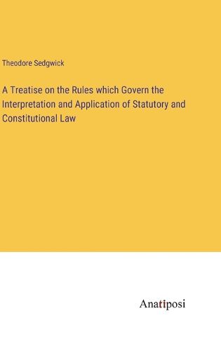 A Treatise on the Rules which Govern the Interpretation and Application of Statutory and Constitutional Law