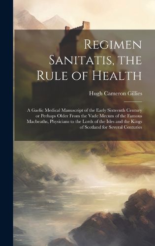 Cover image for Regimen Sanitatis, the Rule of Health; a Gaelic Medical Manuscript of the Early Sixteenth Century or Perhaps Older From the Vade Mecum of the Famous Macbeaths, Physicians to the Lords of the Isles and the Kings of Scotland for Several Centuries